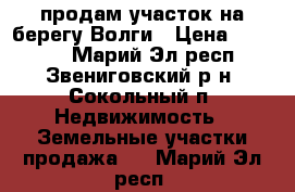 продам участок на берегу Волги › Цена ­ 65 000 - Марий Эл респ., Звениговский р-н, Сокольный п. Недвижимость » Земельные участки продажа   . Марий Эл респ.